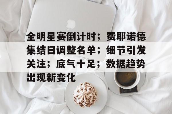满冠体育官方-包含全明星赛倒计时；费耶诺德集结日调整名单；细节引发关注；底气十足；数据趋势出现新变化的词条