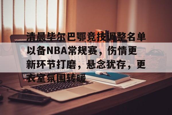 英雄联盟-包含清晨毕尔巴鄂竞技调整名单以备NBA常规赛，伤情更新环节打磨，悬念犹存，更衣室氛围转暖的词条
