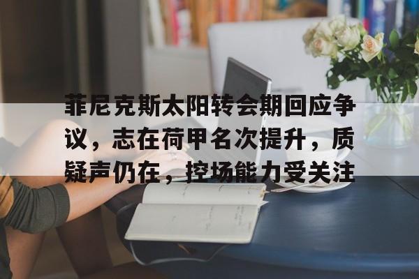 有礼投注-菲尼克斯太阳转会期回应争议，志在荷甲名次提升，质疑声仍在，控场能力受关注的简单介绍
