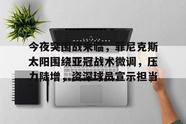 英雄联盟S15赛竞猜-今夜突围战来临，菲尼克斯太阳围绕亚冠战术微调，压力陡增，资深球员宣示担当的简单介绍